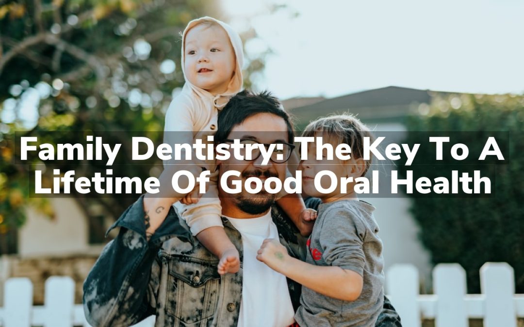 Family Dentistry: The Key to a Lifetime of Good Oral Health