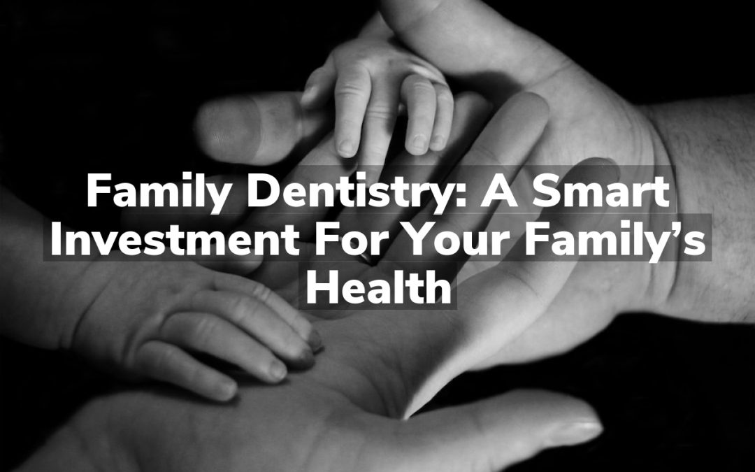 Family Dentistry: A Smart Investment for Your Family’s Health